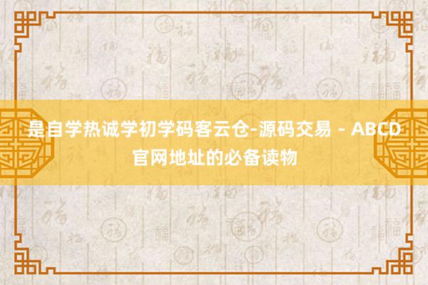 是自学热诚学初学码客云仓-源码交易 - ABCD官网地址的必备读物