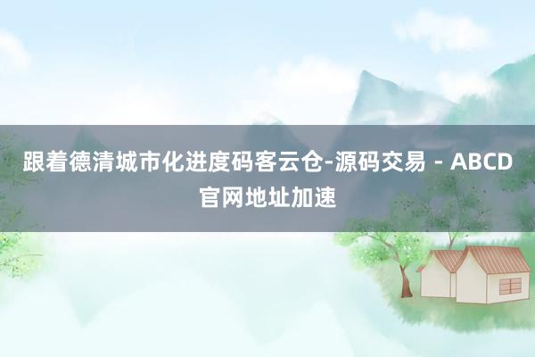 跟着德清城市化进度码客云仓-源码交易 - ABCD官网地址加速