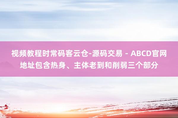 视频教程时常码客云仓-源码交易 - ABCD官网地址包含热身、主体老到和削弱三个部分