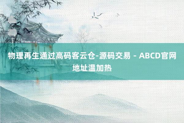物理再生通过高码客云仓-源码交易 - ABCD官网地址温加热