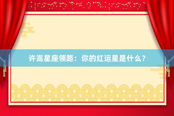 许嵩星座领路：你的红运星是什么？