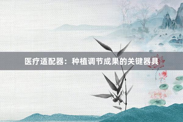 医疗适配器：种植调节成果的关键器具