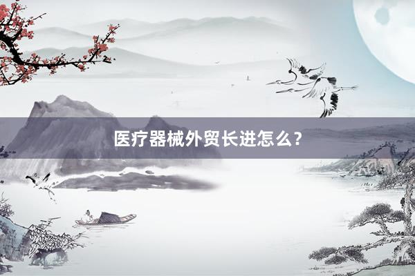 医疗器械外贸长进怎么？